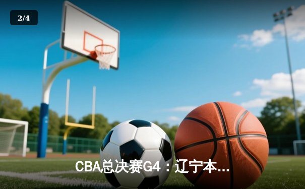 CBA总决赛G4：辽宁本钢加时鏖战力克浙江广厦 大比分3-1夺赛点 - 2